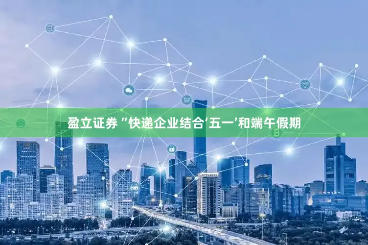盈立证券“快递企业结合‘五一’和端午假期