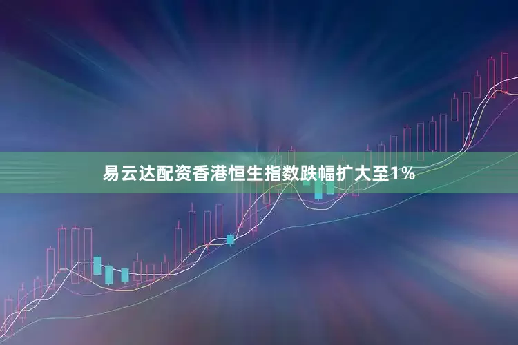 易云达配资香港恒生指数跌幅扩大至1%