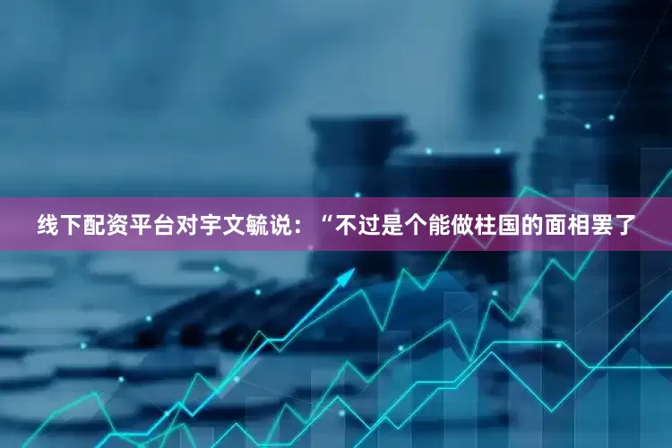 线下配资平台对宇文毓说：“不过是个能做柱国的面相罢了