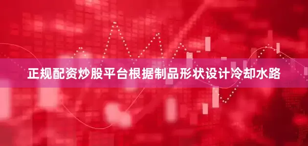 正规配资炒股平台根据制品形状设计冷却水路