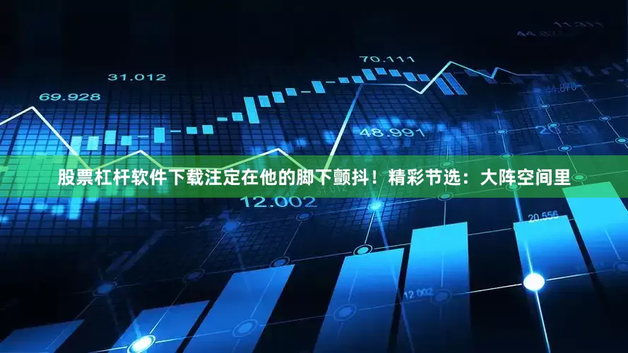 股票杠杆软件下载注定在他的脚下颤抖！精彩节选：大阵空间里