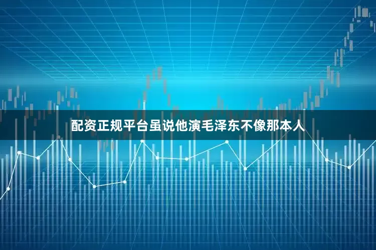 配资正规平台虽说他演毛泽东不像那本人