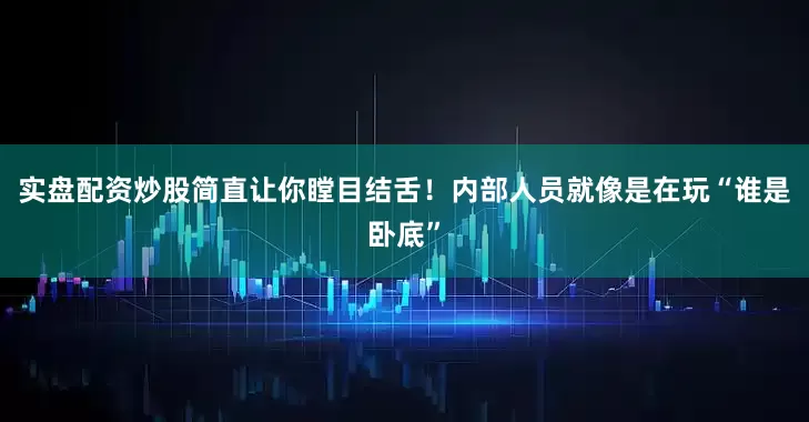 实盘配资炒股简直让你瞠目结舌！内部人员就像是在玩“谁是卧底”