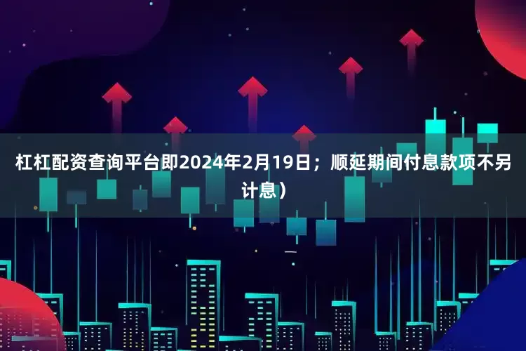 杠杠配资查询平台即2024年2月19日；顺延期间付息款项不另计息）