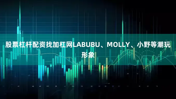 股票杠杆配资找加杠网LABUBU、MOLLY、小野等潮玩形象