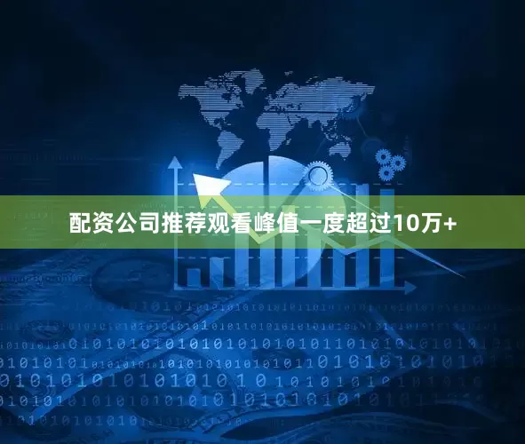 配资公司推荐观看峰值一度超过10万+