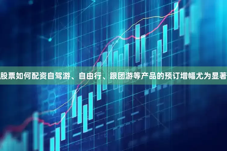 股票如何配资自驾游、自由行、跟团游等产品的预订增幅尤为显著