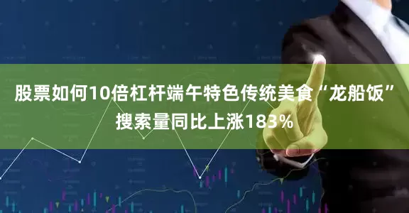 股票如何10倍杠杆端午特色传统美食“龙船饭”搜索量同比上涨183%