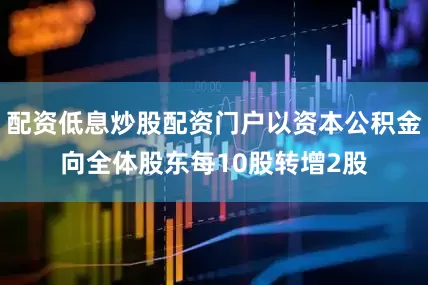 配资低息炒股配资门户以资本公积金向全体股东每10股转增2股