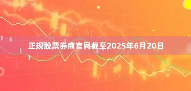 正规股票券商官网截至2025年6月20日