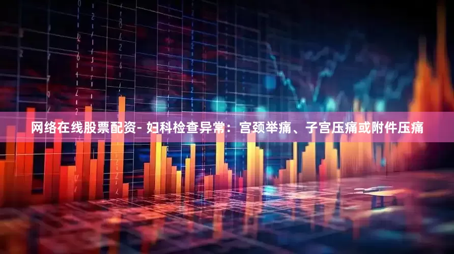 网络在线股票配资- 妇科检查异常：宫颈举痛、子宫压痛或附件压痛