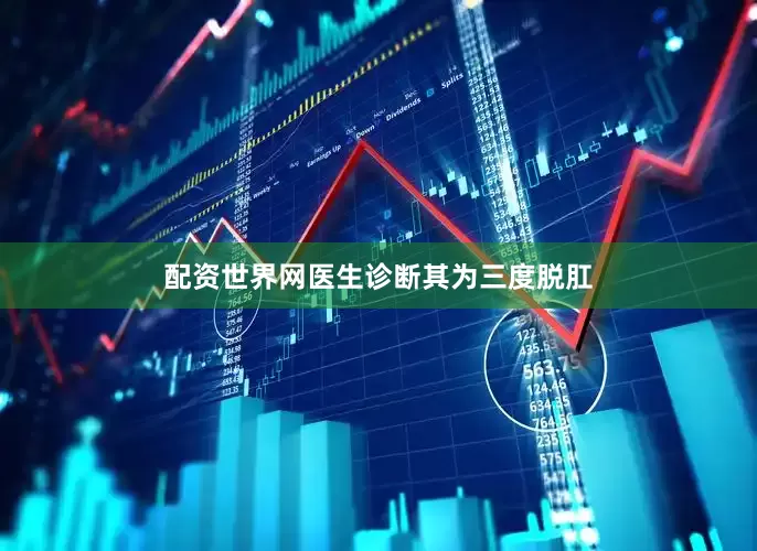 配资世界网医生诊断其为三度脱肛