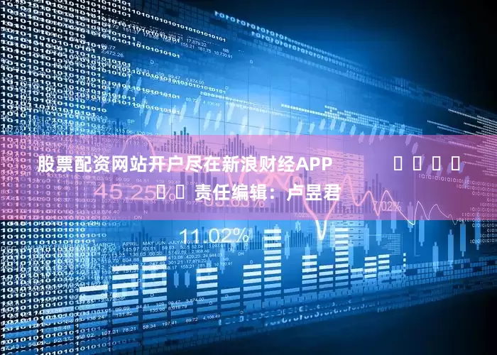 股票配资网站开户尽在新浪财经APP            						责任编辑：卢昱君