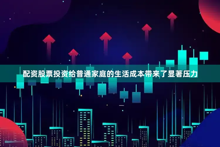 配资股票投资给普通家庭的生活成本带来了显著压力