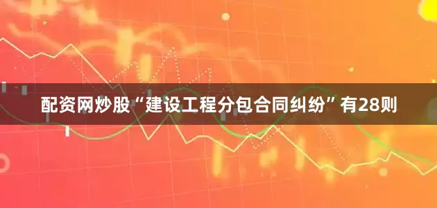配资网炒股“建设工程分包合同纠纷”有28则
