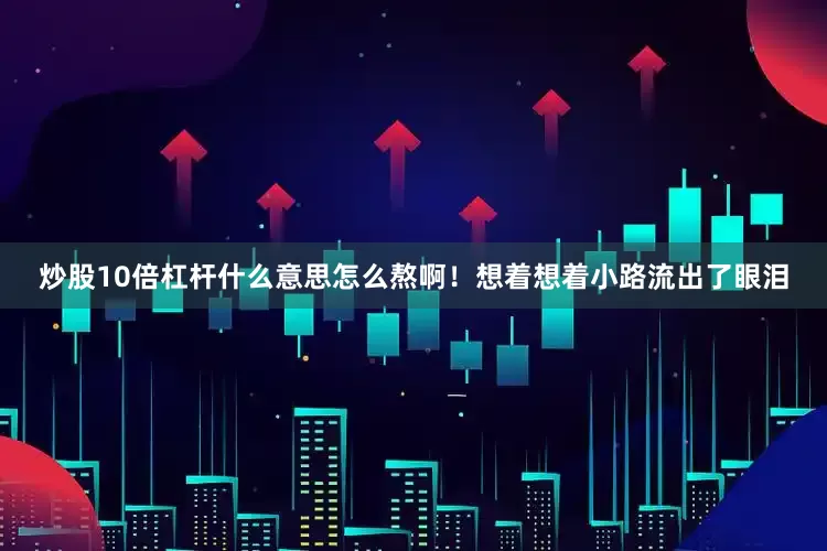 炒股10倍杠杆什么意思怎么熬啊！想着想着小路流出了眼泪