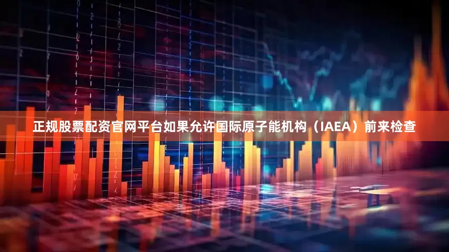 正规股票配资官网平台如果允许国际原子能机构（IAEA）前来检查