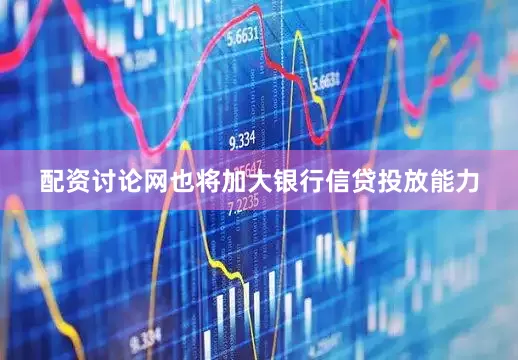 配资讨论网也将加大银行信贷投放能力