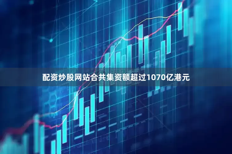配资炒股网站合共集资额超过1070亿港元