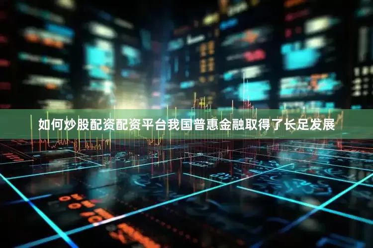 如何炒股配资配资平台我国普惠金融取得了长足发展