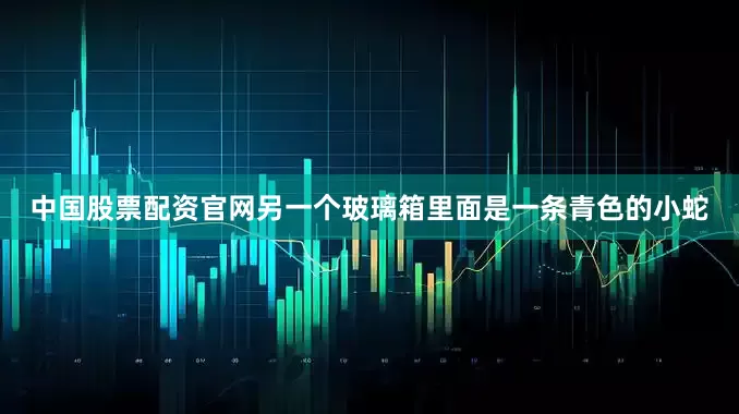 中国股票配资官网另一个玻璃箱里面是一条青色的小蛇