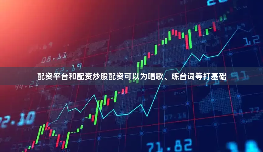 配资平台和配资炒股配资可以为唱歌、练台词等打基础