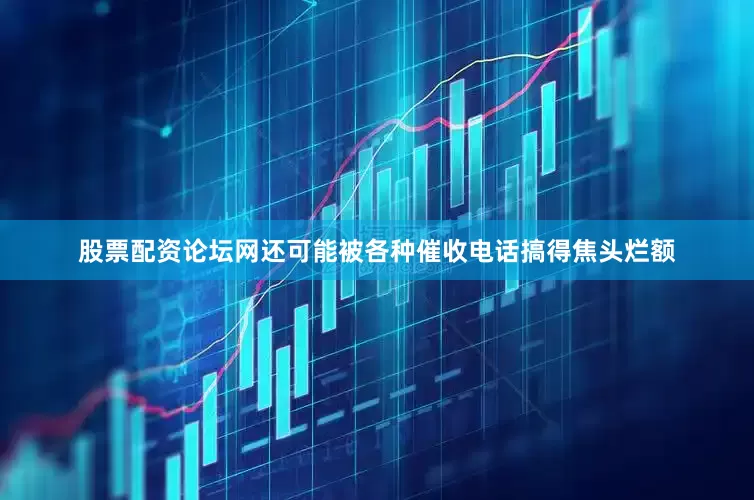 股票配资论坛网还可能被各种催收电话搞得焦头烂额