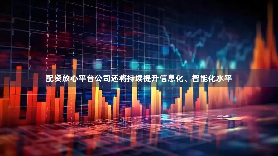 配资放心平台公司还将持续提升信息化、智能化水平