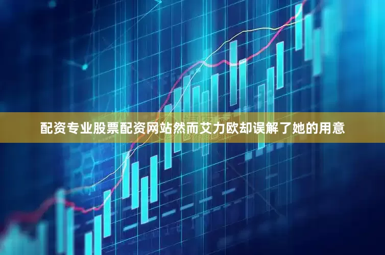 配资专业股票配资网站然而艾力欧却误解了她的用意