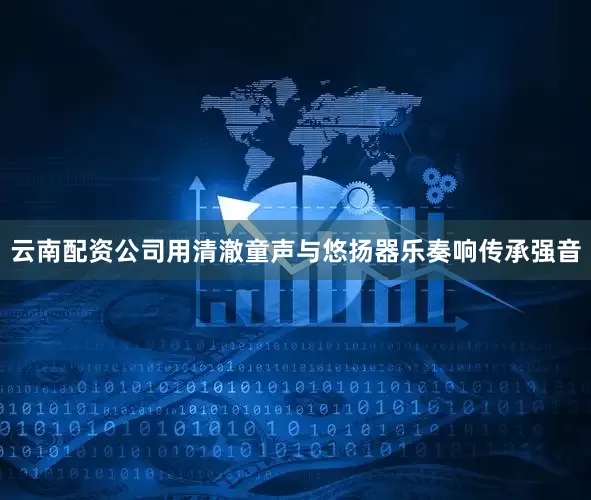 云南配资公司用清澈童声与悠扬器乐奏响传承强音