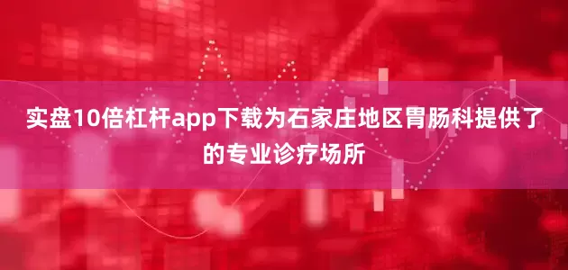 实盘10倍杠杆app下载为石家庄地区胃肠科提供了的专业诊疗场所