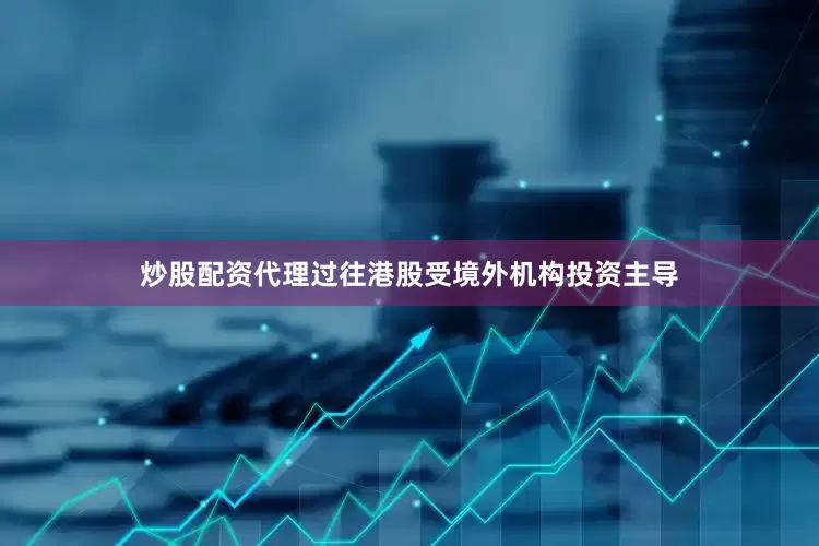 炒股配资代理过往港股受境外机构投资主导
