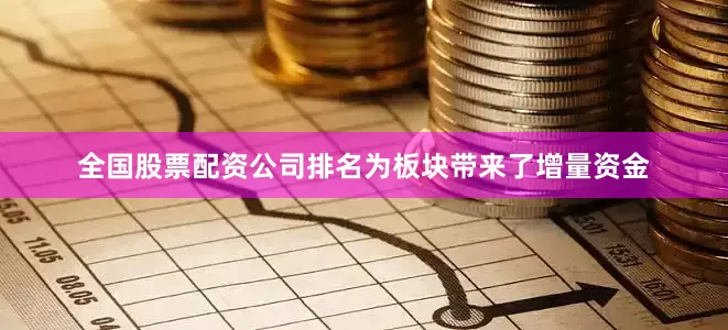 全国股票配资公司排名为板块带来了增量资金