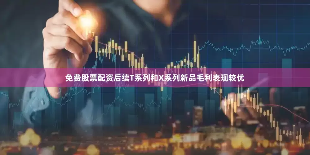 免费股票配资后续T系列和X系列新品毛利表现较优