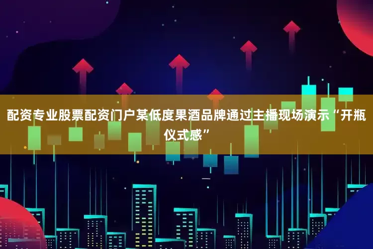 配资专业股票配资门户某低度果酒品牌通过主播现场演示“开瓶仪式感”