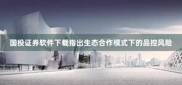 国投证券软件下载指出生态合作模式下的品控风险