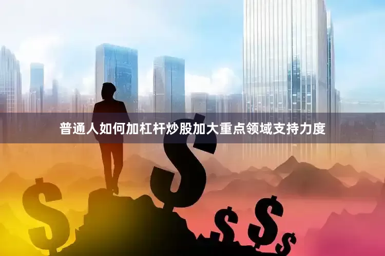 普通人如何加杠杆炒股加大重点领域支持力度