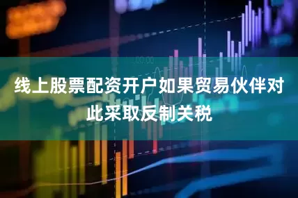线上股票配资开户如果贸易伙伴对此采取反制关税