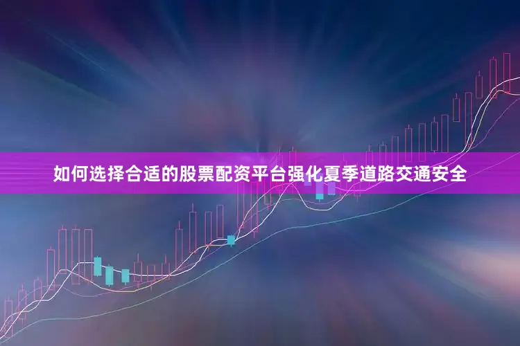 如何选择合适的股票配资平台强化夏季道路交通安全