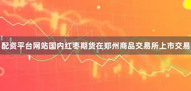 配资平台网站国内红枣期货在郑州商品交易所上市交易