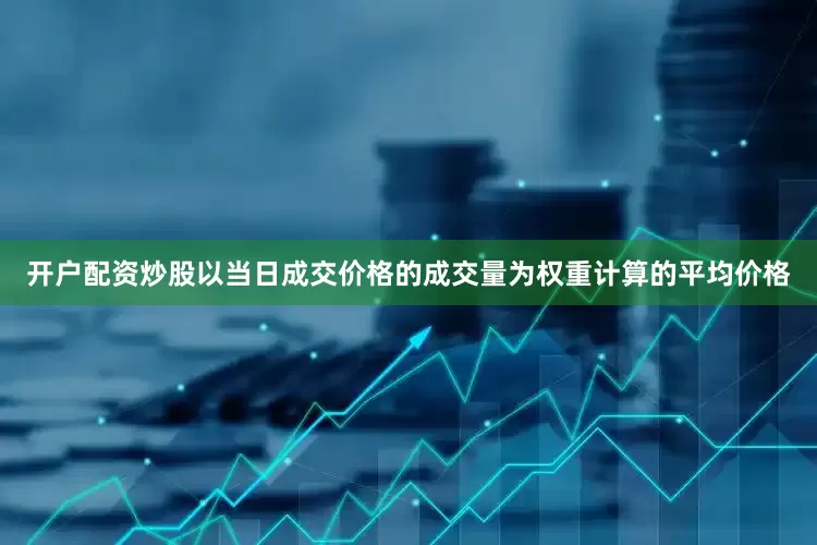 开户配资炒股以当日成交价格的成交量为权重计算的平均价格