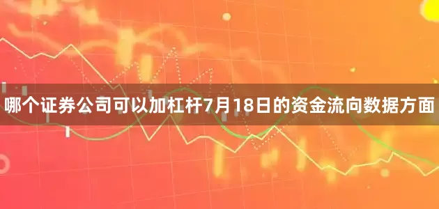 哪个证券公司可以加杠杆7月18日的资金流向数据方面