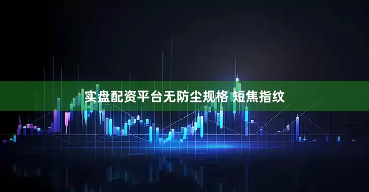 实盘配资平台无防尘规格 短焦指纹