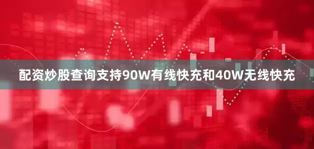 配资炒股查询支持90W有线快充和40W无线快充