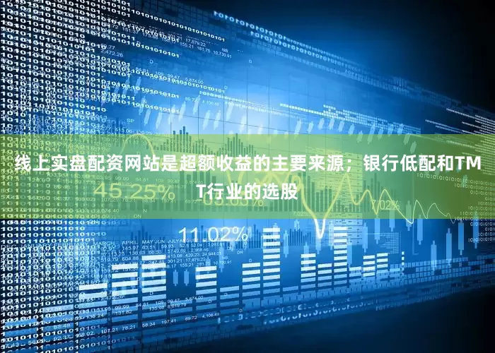 线上实盘配资网站是超额收益的主要来源；银行低配和TMT行业的选股