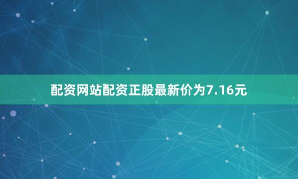 配资网站配资正股最新价为7.16元