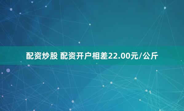 配资炒股 配资开户相差22.00元/公斤