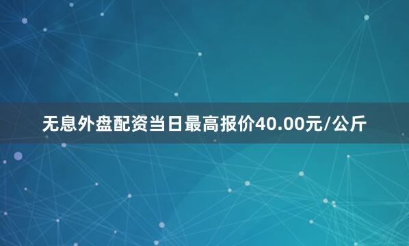 无息外盘配资当日最高报价40.00元/公斤