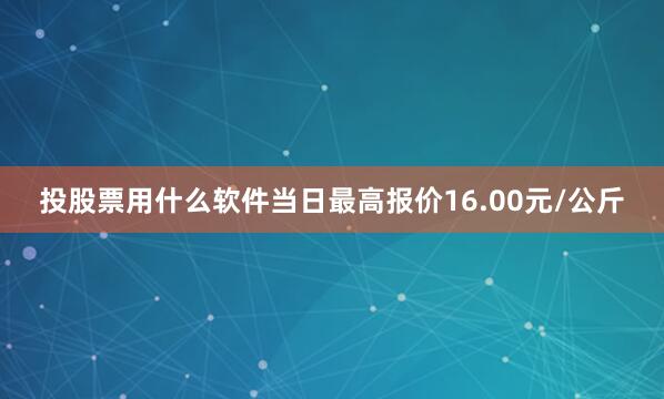 投股票用什么软件当日最高报价16.00元/公斤
