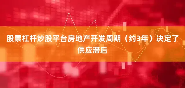 股票杠杆炒股平台房地产开发周期（约3年）决定了供应滞后